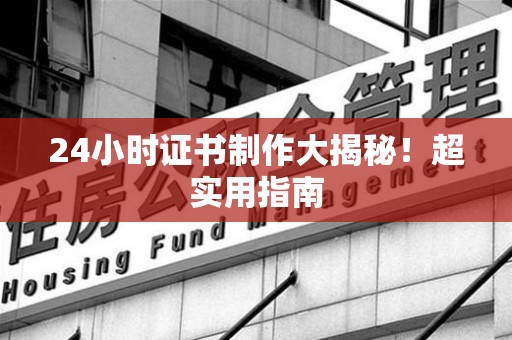 进贤24小时证书制作大揭秘！超实用指南